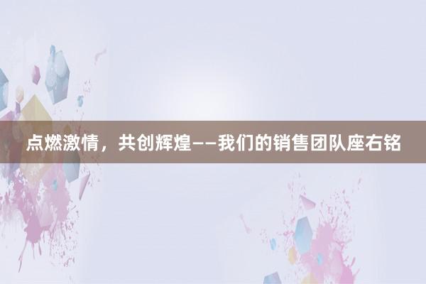 点燃激情，共创辉煌——我们的销售团队座右铭