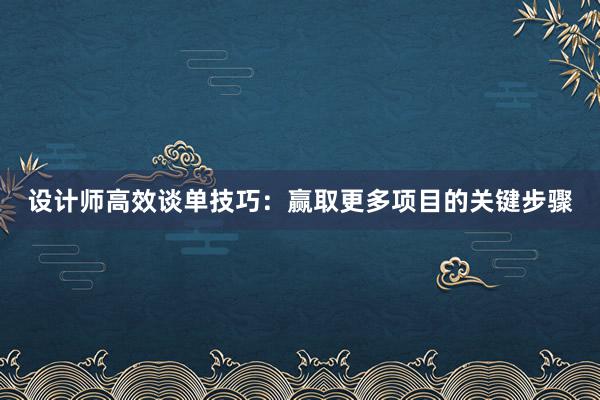 设计师高效谈单技巧：赢取更多项目的关键步骤