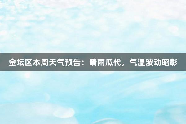 金坛区本周天气预告：晴雨瓜代，气温波动昭彰